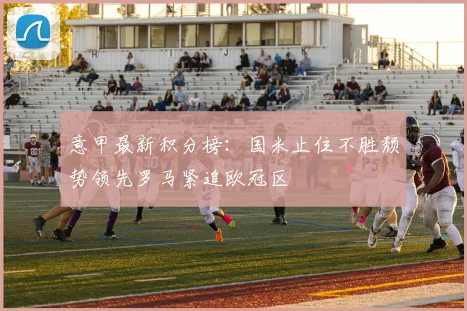 意甲最新积分榜：国米止住不胜颓势领先罗马紧追欧冠区