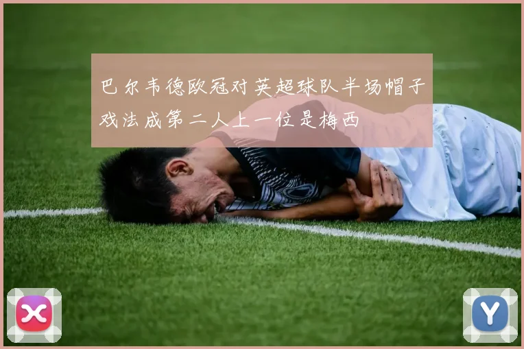 巴尔韦德欧冠对英超球队半场帽子戏法成第二人上一位是梅西