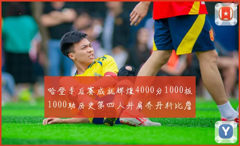 哈登季后赛成就辉煌4000分1000板1000助历史第四人并肩乔丹科比詹姆斯