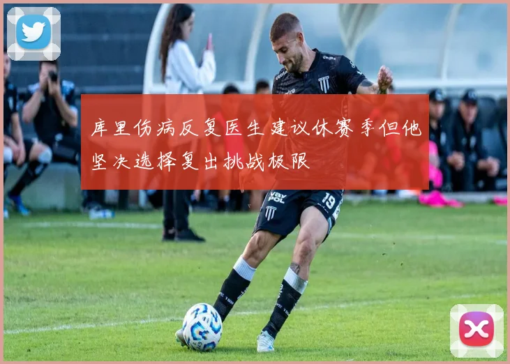 库里伤病反复医生建议休赛季但他坚决选择复出挑战极限
