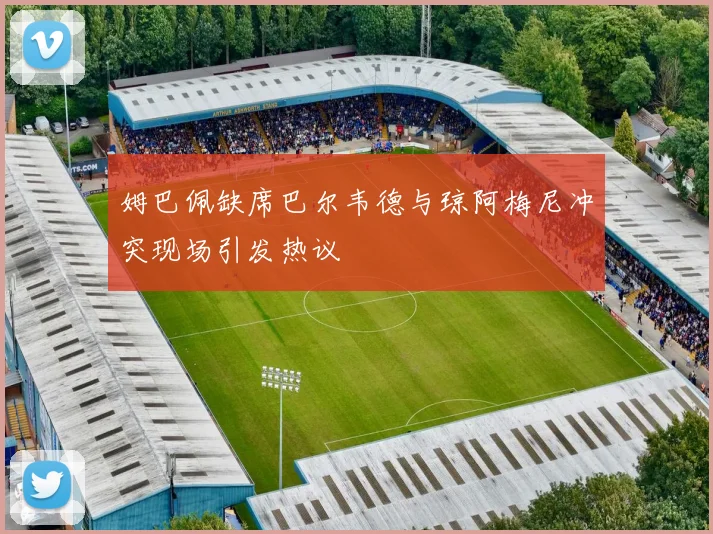 姆巴佩缺席巴尔韦德与琼阿梅尼冲突现场引发热议