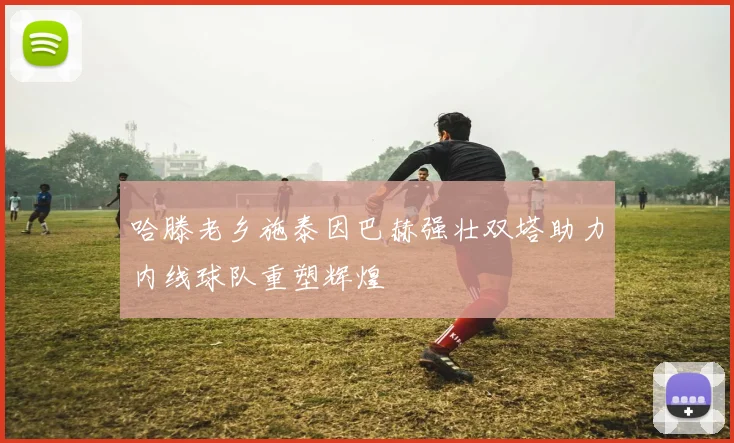 哈滕老乡施泰因巴赫强壮双塔助力内线球队重塑辉煌