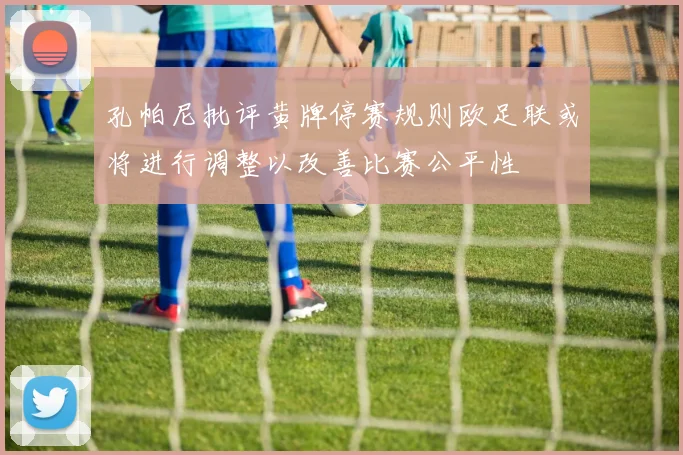 孔帕尼批评黄牌停赛规则欧足联或将进行调整以改善比赛公平性