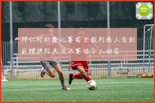 拜仁对科隆比赛前主裁判感人告别获赠拼贴画泪洒赛场令人动容