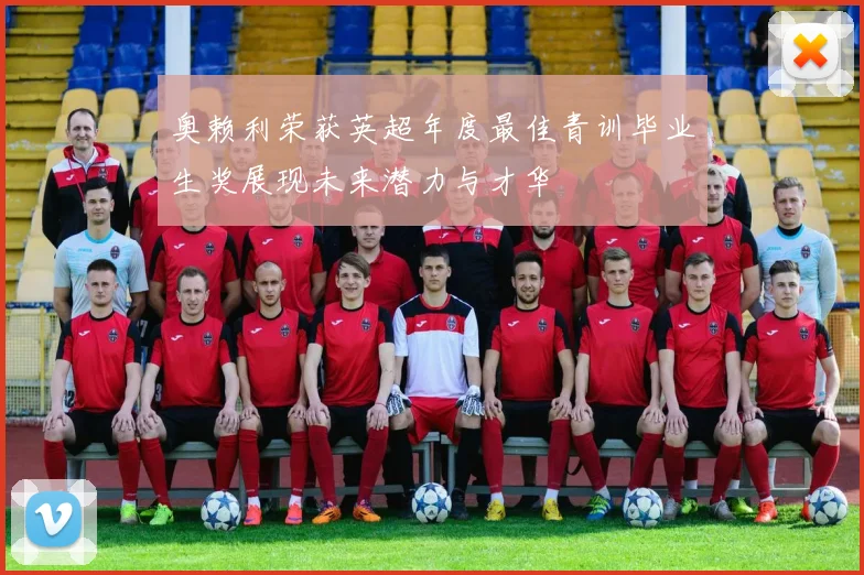 奥赖利荣获英超年度最佳青训毕业生奖展现未来潜力与才华