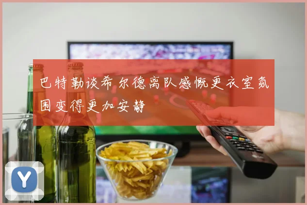 巴特勒谈希尔德离队感慨更衣室氛围变得更加安静