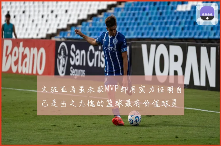 文班亚马虽未获MVP却用实力证明自己是当之无愧的篮球最有价值球员