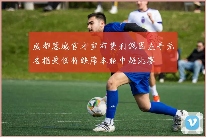 成都蓉城官方宣布费利佩因左手无名指受伤将缺席本轮中超比赛