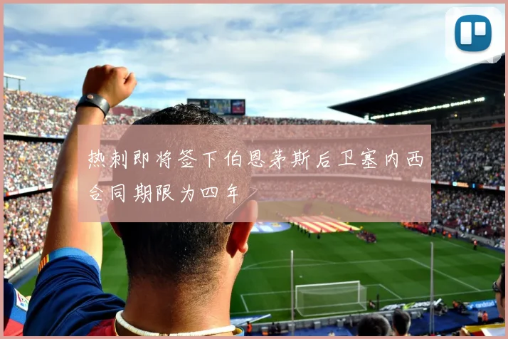 热刺即将签下伯恩茅斯后卫塞内西合同期限为四年