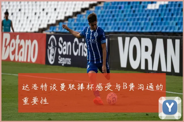 达洛特谈曼联捧杯感受与B费沟通的重要性