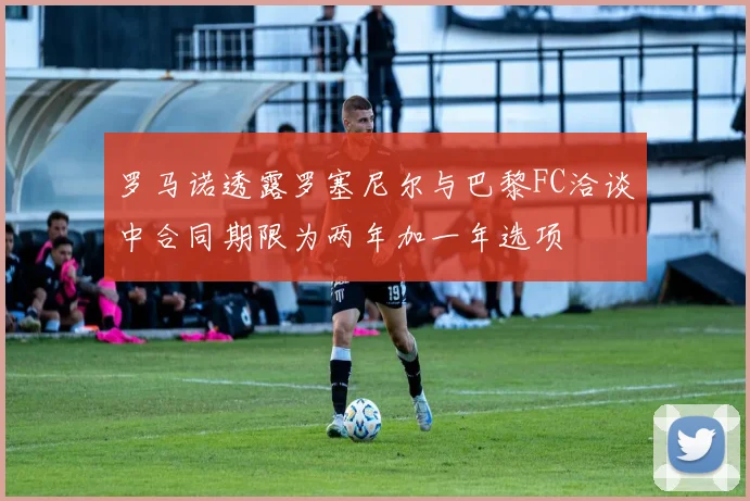 罗马诺透露罗塞尼尔与巴黎FC洽谈中合同期限为两年加一年选项