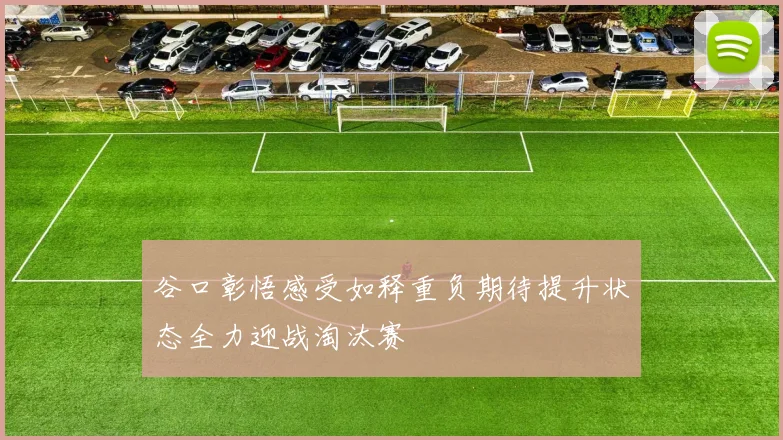 谷口彰悟感受如释重负期待提升状态全力迎战淘汰赛