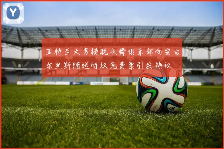 亚特兰大男模脱衣舞俱乐部向安吉尔里斯赠送特权免费票引发热议