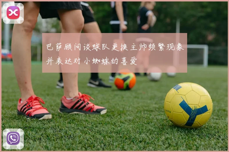 巴萨顾问谈球队更换主帅频繁现象并表达对小蜘蛛的喜爱