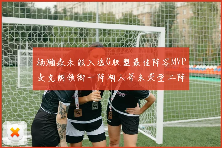 杨瀚森未能入选G联盟最佳阵容MVP麦克朗领衔一阵湖人蒂米荣登二阵