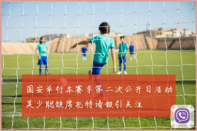 国安举行本赛季第二次公开日活动吴少聪缺席孔特请假引关注