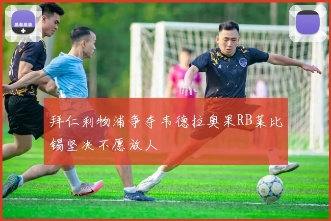 拜仁利物浦争夺韦德拉奥果RB莱比锡坚决不愿放人