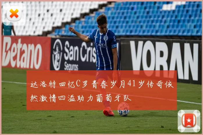 达洛特回忆C罗青春岁月41岁传奇依然激情四溢助力葡萄牙队