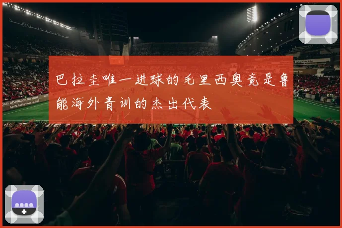 巴拉圭唯一进球的毛里西奥竟是鲁能海外青训的杰出代表
