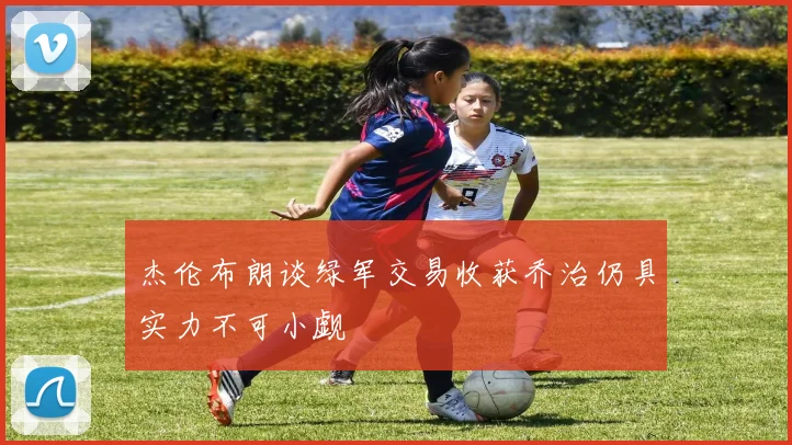 杰伦布朗谈绿军交易收获乔治仍具实力不可小觑