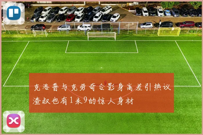 克洛普与克劳奇合影身高差引热议渣叔也有1米9的惊人身材