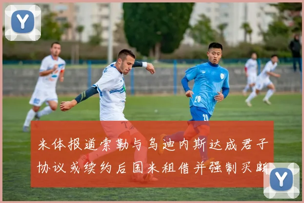 米体报道索勒与乌迪内斯达成君子协议或续约后国米租借并强制买断