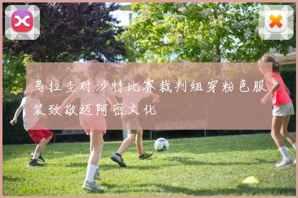 乌拉圭对沙特比赛裁判组穿粉色服装致敬迈阿密文化