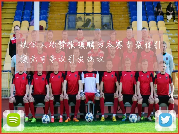 媒体人称赞张镇麟为本赛季最佳引援无可争议引发热议