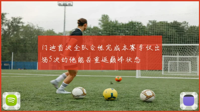 门迪首次全队合练完成本赛季仅出场5次的他能否重返巅峰状态